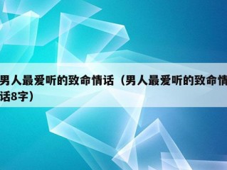 男人最爱听的致命情话（男人最爱听的致命情话8字）