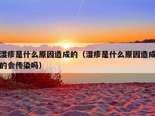 湿疹是什么原因造成的（湿疹是什么原因造成的会传染吗）