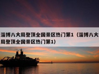 淄博八大局登顶全国景区热门第1（淄博八大局登顶全国景区热门第1）