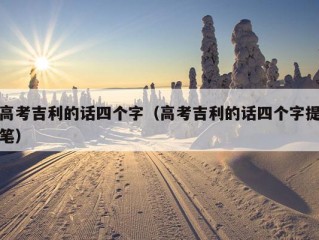 高考吉利的话四个字（高考吉利的话四个字提笔）