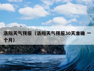 洛阳天气预报（洛阳天气预报30天准确 一个月）