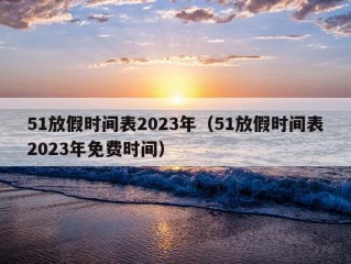 51放假时间表2023年（51放假时间表2023年免费时间）