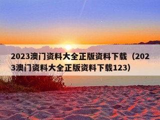 2023澳门资料大全正版资料下载（2023澳门资料大全正版资料下载123）