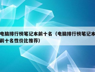 电脑排行榜笔记本前十名（电脑排行榜笔记本前十名性价比推荐）