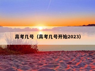 高考几号（高考几号开始2023）