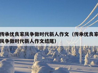 传承优良家风争做时代新人作文（传承优良家风争做时代新人作文结尾）