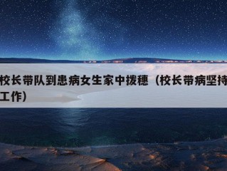 校长带队到患病女生家中拨穗（校长带病坚持工作）