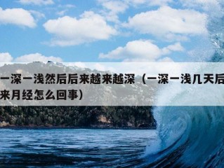 一深一浅然后后来越来越深（一深一浅几天后来月经怎么回事）