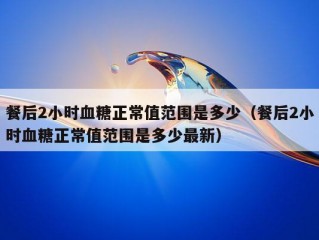 餐后2小时血糖正常值范围是多少（餐后2小时血糖正常值范围是多少最新）