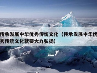 传承发展中华优秀传统文化（传承发展中华优秀传统文化就要大力弘扬）