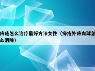 痔疮怎么治疗最好方法女性（痔疮外痔肉球怎么消除）