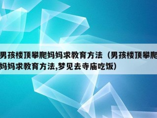 男孩楼顶攀爬妈妈求教育方法（男孩楼顶攀爬妈妈求教育方法,梦见去寺庙吃饭）