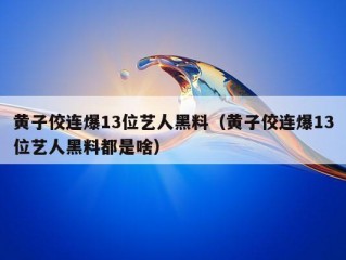 黄子佼连爆13位艺人黑料（黄子佼连爆13位艺人黑料都是啥）