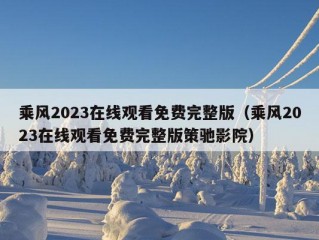 乘风2023在线观看免费完整版（乘风2023在线观看免费完整版策驰影院）