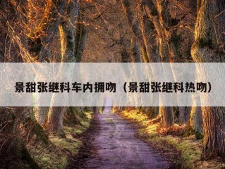 景甜张继科车内拥吻（景甜张继科热吻）