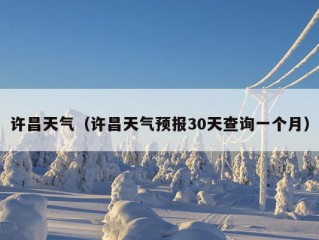 许昌天气（许昌天气预报30天查询一个月）