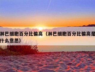 淋巴细胞百分比偏高（淋巴细胞百分比偏高是什么意思）