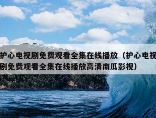 护心电视剧免费观看全集在线播放（护心电视剧免费观看全集在线播放高清南瓜影视）