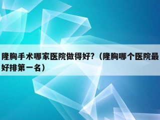 隆胸手术哪家医院做得好?（隆胸哪个医院最好排第一名）