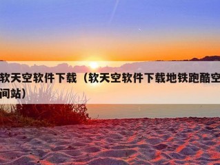 软天空软件下载（软天空软件下载地铁跑酷空间站）