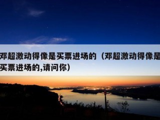 邓超激动得像是买票进场的（邓超激动得像是买票进场的,请问你）