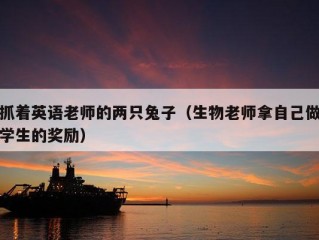 抓着英语老师的两只兔子（生物老师拿自己做学生的奖励）