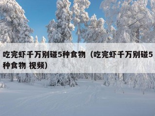 吃完虾千万别碰5种食物（吃完虾千万别碰5种食物 视频）