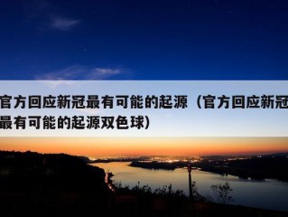 官方回应新冠最有可能的起源（官方回应新冠最有可能的起源双色球）