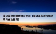 蒲公英泡水喝功效与主治（蒲公英茶泡水喝功效与主治作用）