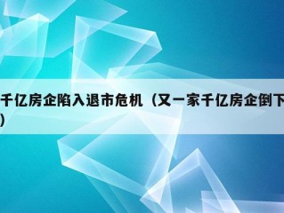 千亿房企陷入退市危机（又一家千亿房企倒下）