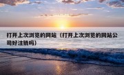 打开上次浏览的网站（打开上次浏览的网站公司好注销吗）