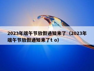 2023年端午节放假通知来了（2023年端午节放假通知来了t o）