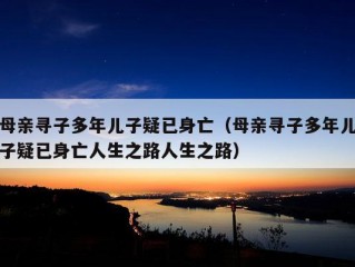 母亲寻子多年儿子疑已身亡（母亲寻子多年儿子疑已身亡人生之路人生之路）