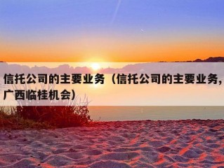 信托公司的主要业务（信托公司的主要业务,广西临桂机会）