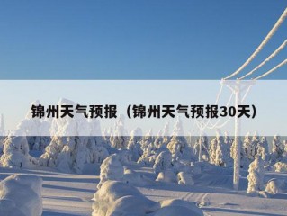 锦州天气预报（锦州天气预报30天）