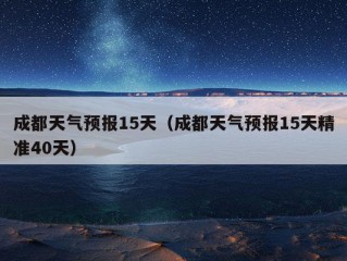 成都天气预报15天（成都天气预报15天精准40天）