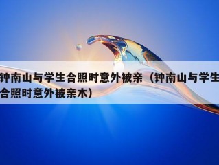 钟南山与学生合照时意外被亲（钟南山与学生合照时意外被亲木）