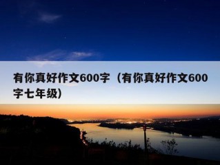 有你真好作文600字（有你真好作文600字七年级）