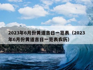 2023年6月份黄道吉日一览表（2023年6月份黄道吉日一览表农历）