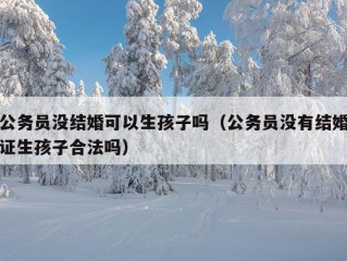 公务员没结婚可以生孩子吗（公务员没有结婚证生孩子合法吗）