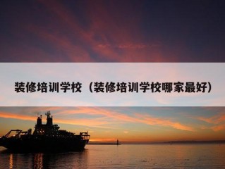 装修培训学校（装修培训学校哪家最好）