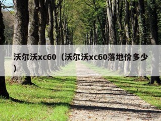 沃尔沃xc60（沃尔沃xc60落地价多少）