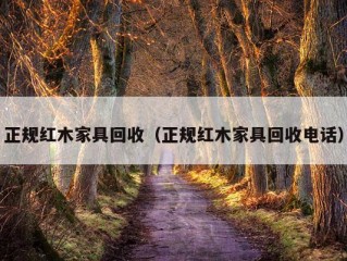 正规红木家具回收（正规红木家具回收电话）