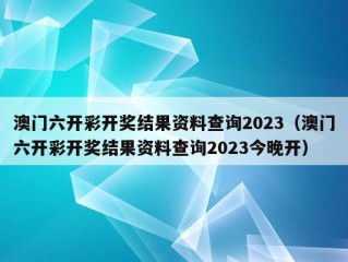 澳门六开彩开奖结果资料查询2023（澳门六开彩开奖结果资料查询2023今晚开）