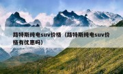 路特斯纯电suv价格（路特斯纯电suv价格有优惠吗）