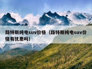 路特斯纯电suv价格（路特斯纯电suv价格有优惠吗）