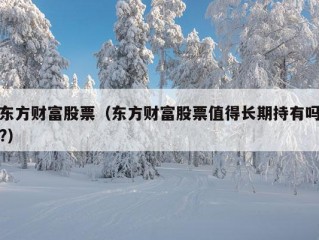 东方财富股票（东方财富股票值得长期持有吗?）