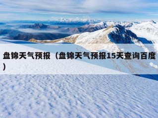 盘锦天气预报（盘锦天气预报15天查询百度）