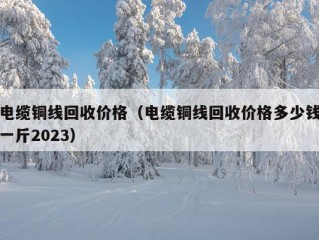 电缆铜线回收价格（电缆铜线回收价格多少钱一斤2023）