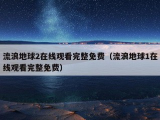 流浪地球2在线观看完整免费（流浪地球1在线观看完整免费）